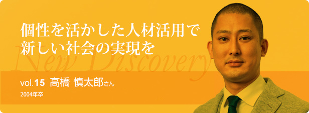 個性を活かした人材活用で新しい社会の実現を vol.15 高橋慎太郎